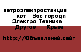 ветроэлектростанция 15-50 квт - Все города Электро-Техника » Другое   . Крым